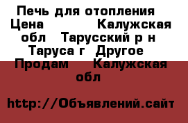 Печь для отопления › Цена ­ 3 500 - Калужская обл., Тарусский р-н, Таруса г. Другое » Продам   . Калужская обл.